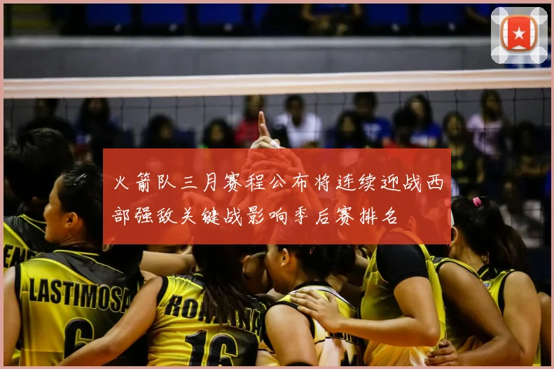 火箭队三月赛程公布将连续迎战西部强敌关键战影响季后赛排名