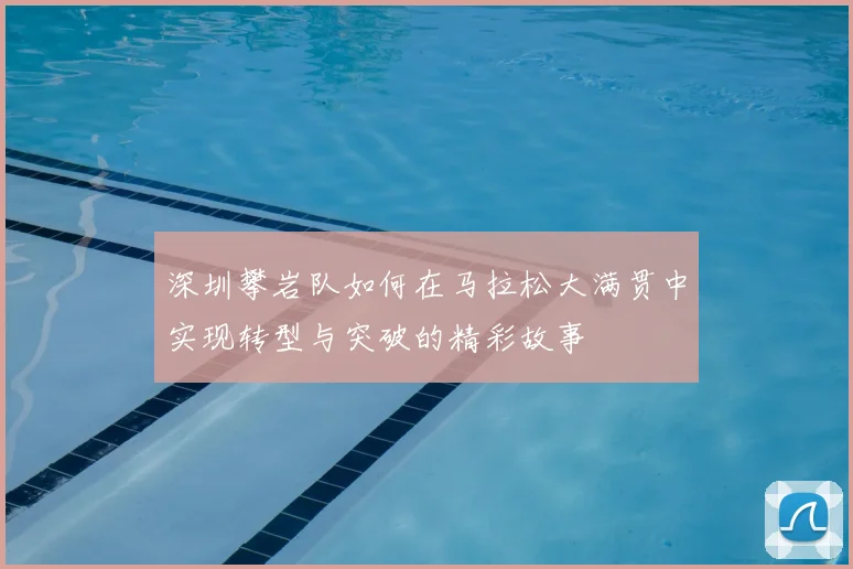 深圳攀岩队如何在马拉松大满贯中实现转型与突破的精彩故事