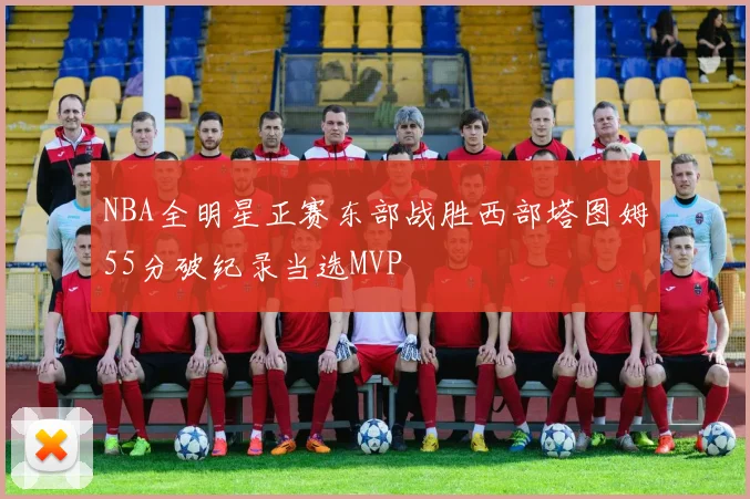 NBA全明星正赛东部战胜西部塔图姆55分破纪录当选MVP
