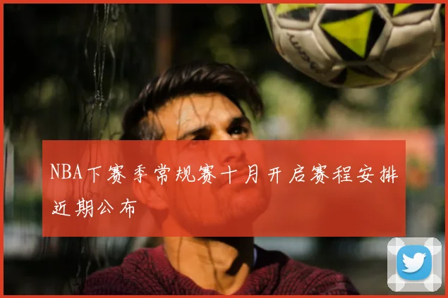 NBA下赛季常规赛十月开启赛程安排近期公布