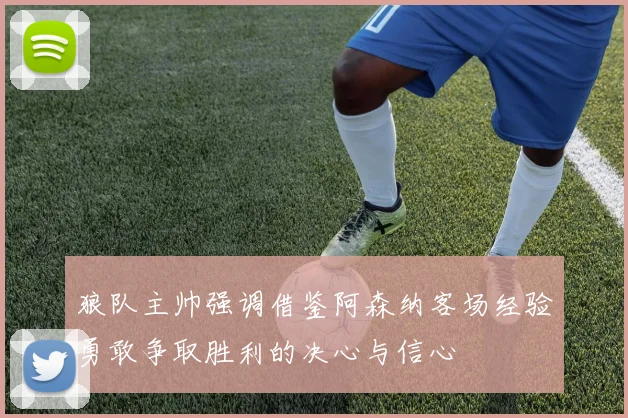 狼队主帅强调借鉴阿森纳客场经验勇敢争取胜利的决心与信心