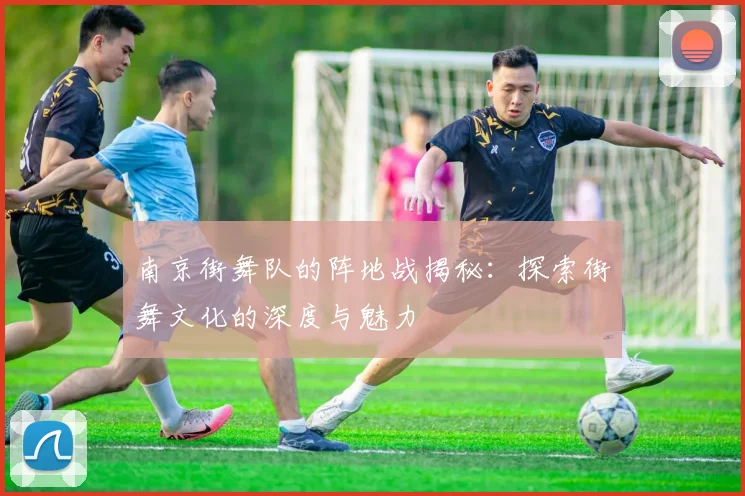 南京街舞队的阵地战揭秘：探索街舞文化的深度与魅力