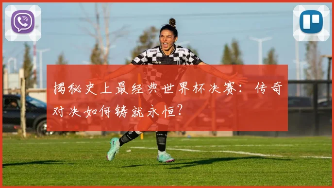 揭秘史上最经典世界杯决赛：传奇对决如何铸就永恒？