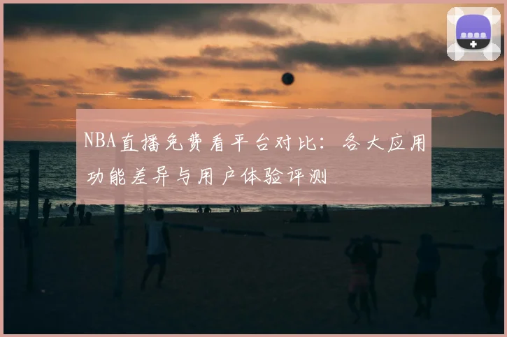 NBA直播免费看平台对比：各大应用功能差异与用户体验评测