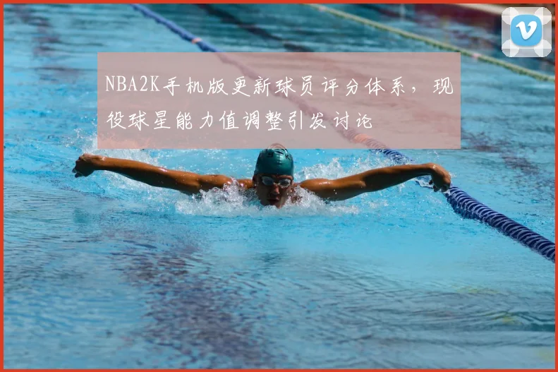 NBA2K手机版更新球员评分体系，现役球星能力值调整引发讨论