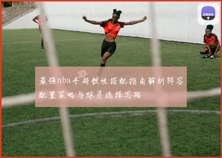 最强nba手游教练搭配指南解析阵容配置策略与球员选择思路