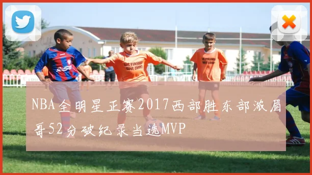 NBA全明星正赛2017西部胜东部浓眉哥52分破纪录当选MVP