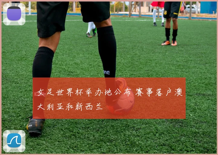 女足世界杯举办地公布 赛事落户澳大利亚和新西兰