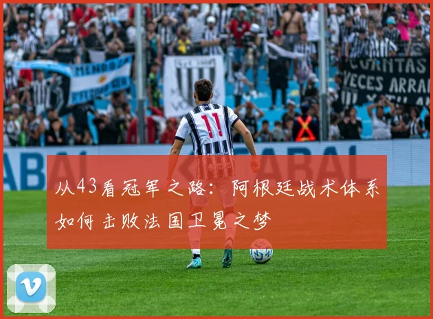 从43看冠军之路：阿根廷战术体系如何击败法国卫冕之梦