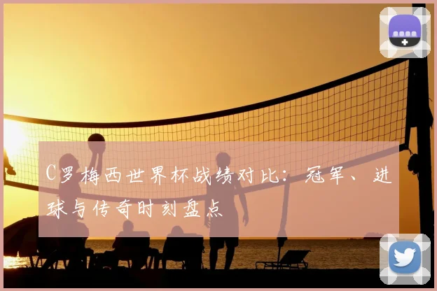 C罗梅西世界杯战绩对比：冠军、进球与传奇时刻盘点