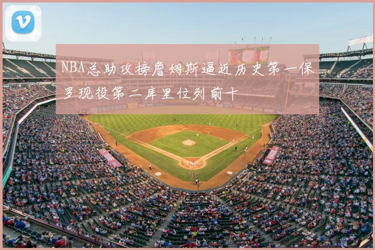 NBA总助攻榜詹姆斯逼近历史第一保罗现役第二库里位列前十