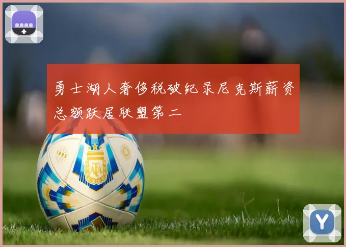勇士湖人奢侈税破纪录尼克斯薪资总额跃居联盟第二