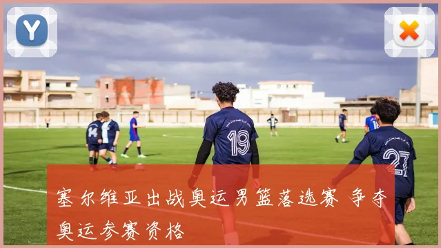 塞尔维亚出战奥运男篮落选赛 争夺奥运参赛资格