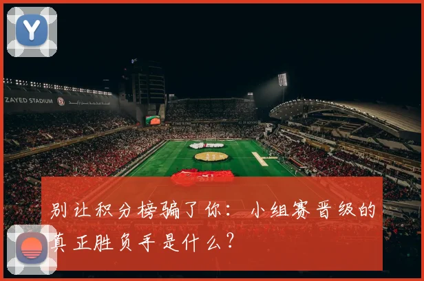 别让积分榜骗了你：小组赛晋级的真正胜负手是什么？