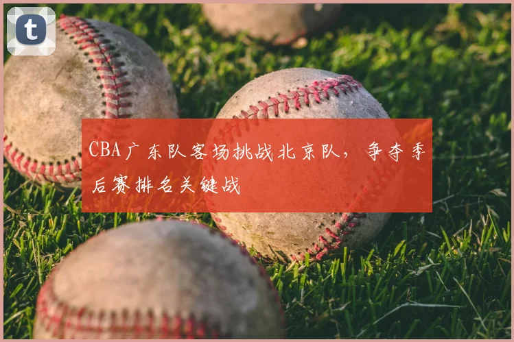 CBA广东队客场挑战北京队,争夺季后赛排名关键战