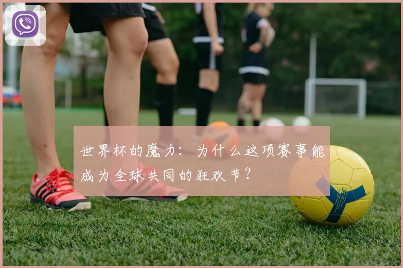 世界杯的魔力：为什么这项赛事能成为全球共同的狂欢节？
