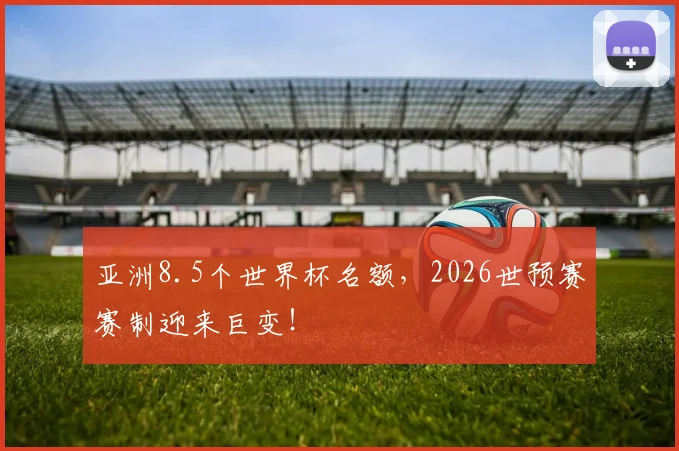 亚洲8.5个世界杯名额,2026世预赛赛制迎来巨变!