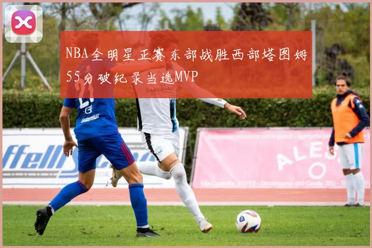 NBA全明星正赛东部战胜西部塔图姆55分破纪录当选MVP