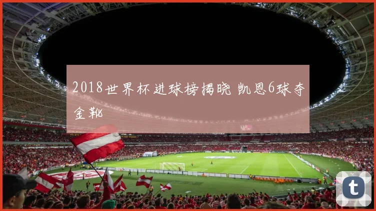 2018世界杯进球榜揭晓 凯恩6球夺金靴