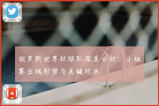 俄罗斯世界杯球队深度分析：小组赛出线形势与关键对决