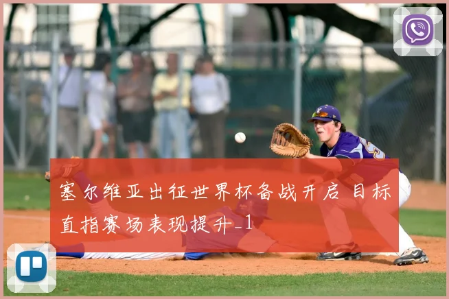 塞尔维亚出征世界杯备战开启 目标直指赛场表现提升_1