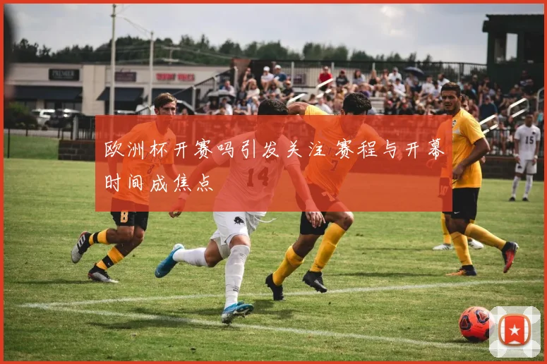 欧洲杯开赛吗引发关注 赛程与开幕时间成焦点