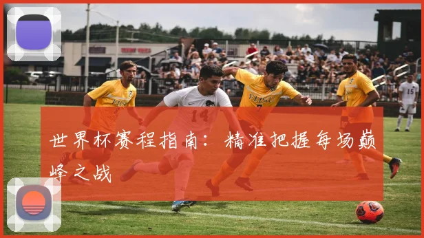 世界杯赛程指南：精准把握每场巅峰之战