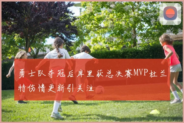 勇士队夺冠后库里获总决赛MVP杜兰特伤情更新引关注