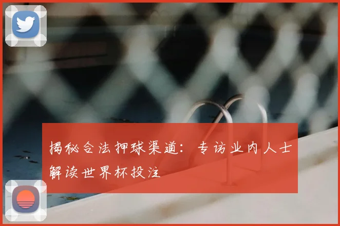 揭秘合法押球渠道：专访业内人士解读世界杯投注