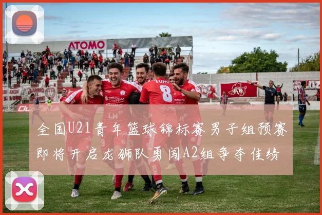 全国U21青年篮球锦标赛男子组预赛即将开启龙狮队勇闯A2组争夺佳绩